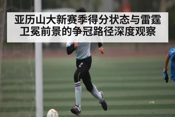 亚历山大新赛季得分状态与雷霆卫冕前景的争冠路径深度观察 - yuyan