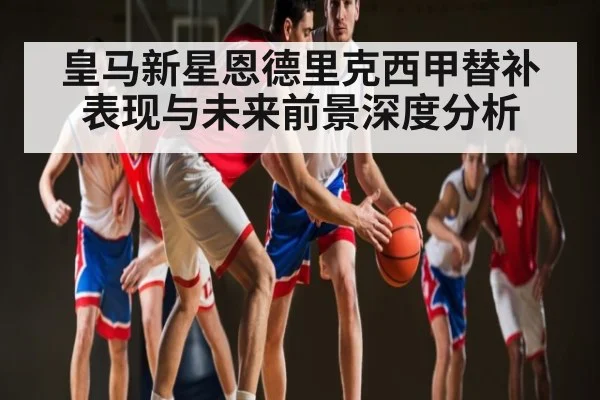 皇马新星恩德里克西甲替补表现与未来前景深度分析 - yuyan