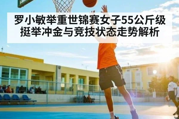 罗小敏举重世锦赛女子55公斤级挺举冲金与竞技状态走势解析 - yuyan