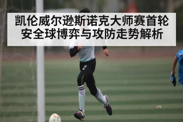 凯伦威尔逊斯诺克大师赛首轮安全球博弈与攻防走势解析 - yuyan
