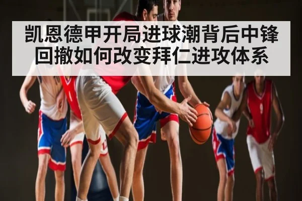 凯恩德甲开局进球潮背后中锋回撤如何改变拜仁进攻体系 - yuyan
